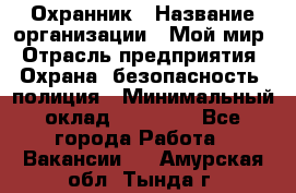 Охранник › Название организации ­ Мой мир › Отрасль предприятия ­ Охрана, безопасность, полиция › Минимальный оклад ­ 40 000 - Все города Работа » Вакансии   . Амурская обл.,Тында г.